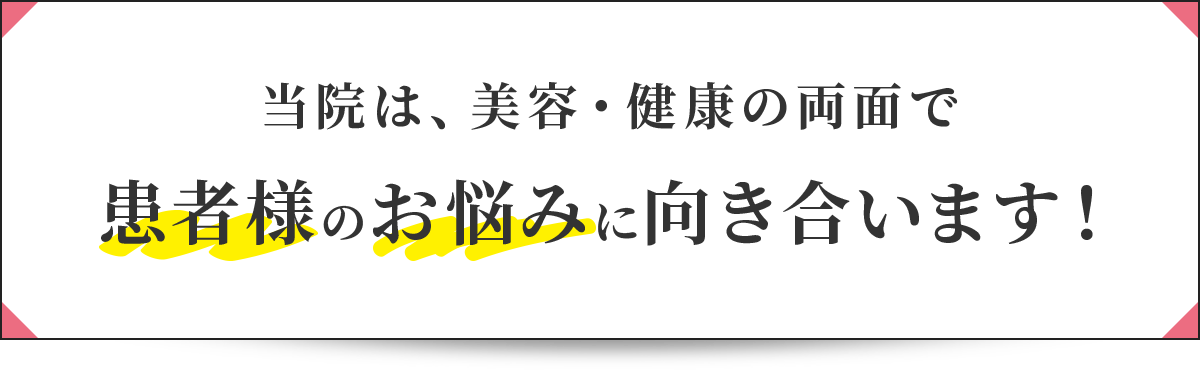 当院は、美容・健康の両面で患者様のお悩みに向き合います！