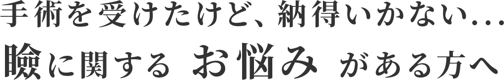 手術を受けたけど、納得いかない...瞼に関する お悩み がある方へ