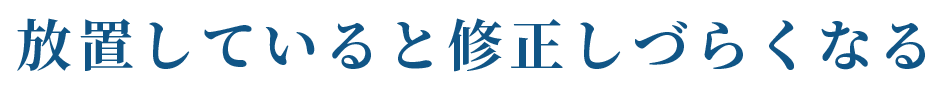 放置していると修正しづらくなる